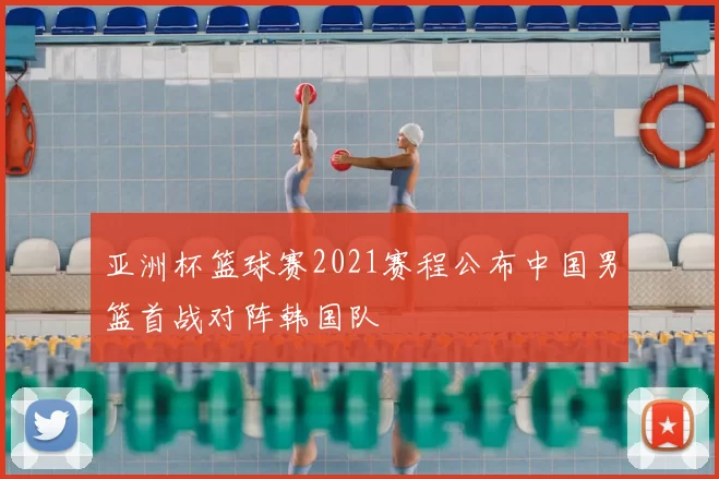 亚洲杯篮球赛2021赛程公布中国男篮首战对阵韩国队