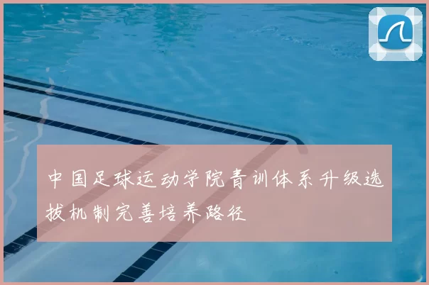 中国足球运动学院青训体系升级选拔机制完善培养路径