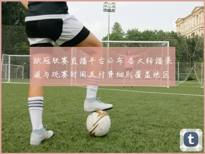 欧冠联赛直播平台公布 各大转播渠道与观赛时间及付费细则覆盖地区对比