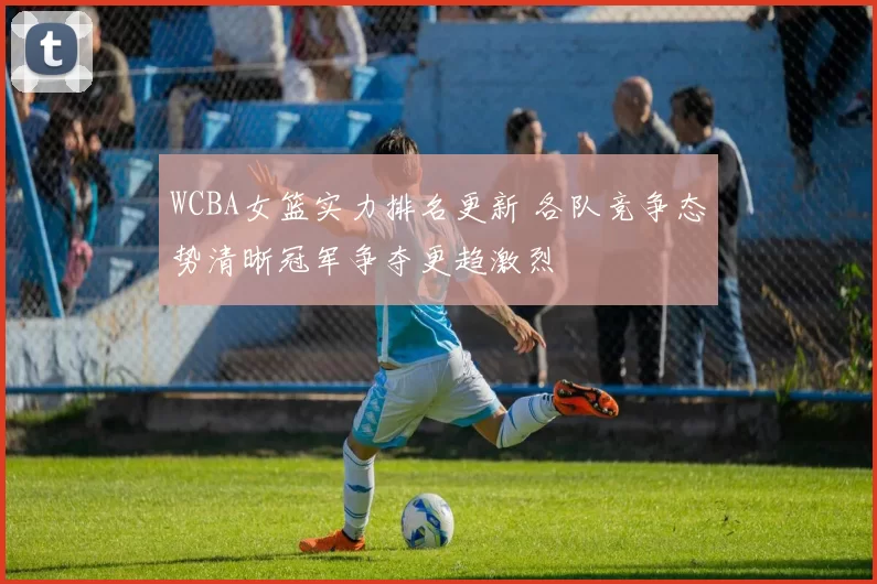 WCBA女篮实力排名更新 各队竞争态势清晰冠军争夺更趋激烈