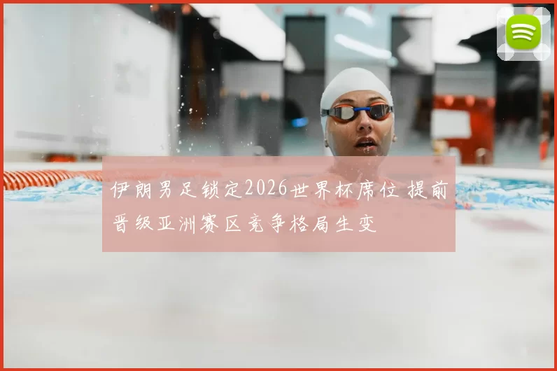 伊朗男足锁定2026世界杯席位 提前晋级亚洲赛区竞争格局生变