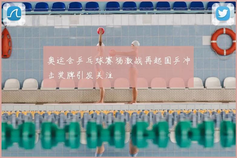 奥运会乒乓球赛场激战再起国乒冲击奖牌引发关注