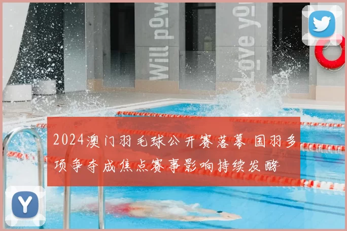 2024澳门羽毛球公开赛落幕 国羽多项争夺成焦点赛事影响持续发酵