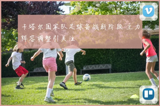 卡塔尔国家队足球备战新阶段 主力阵容调整引关注
