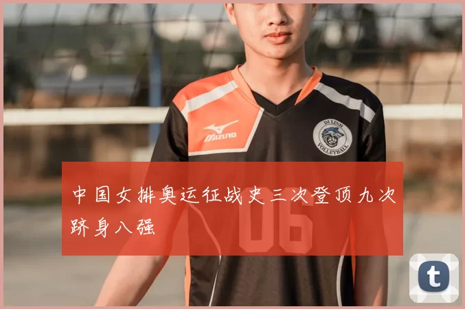 中国女排奥运征战史三次登顶九次跻身八强
