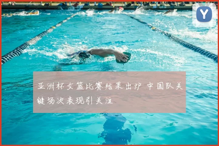 亚洲杯女篮比赛结果出炉 中国队关键场次表现引关注