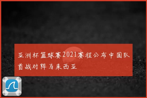 亚洲杯篮球赛2021赛程公布中国队首战对阵马来西亚