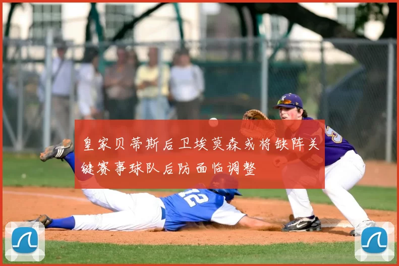皇家贝蒂斯后卫埃莫森或将缺阵关键赛事球队后防面临调整
