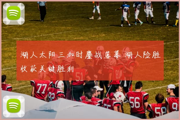 湖人太阳三加时鏖战落幕 湖人险胜收获关键胜利