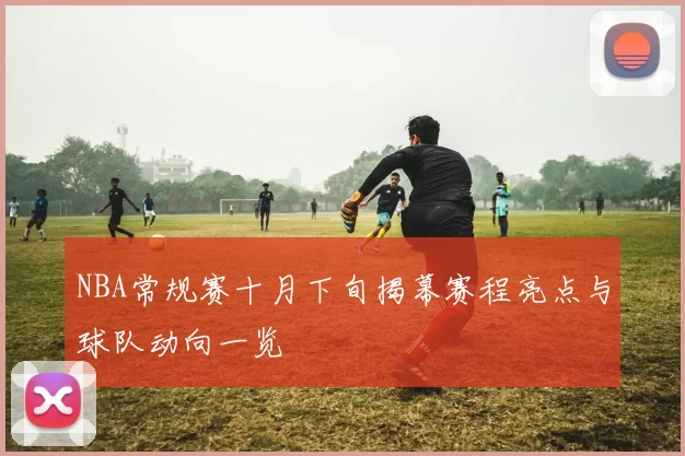 NBA常规赛十月下旬揭幕赛程亮点与球队动向一览