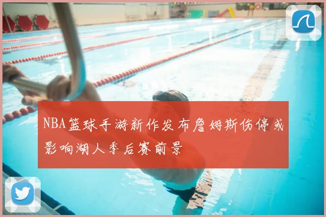 NBA篮球手游新作发布詹姆斯伤停或影响湖人季后赛前景