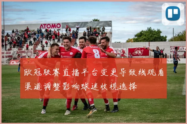 欧冠联赛直播平台变更导致线观看渠道调整影响球迷收视选择