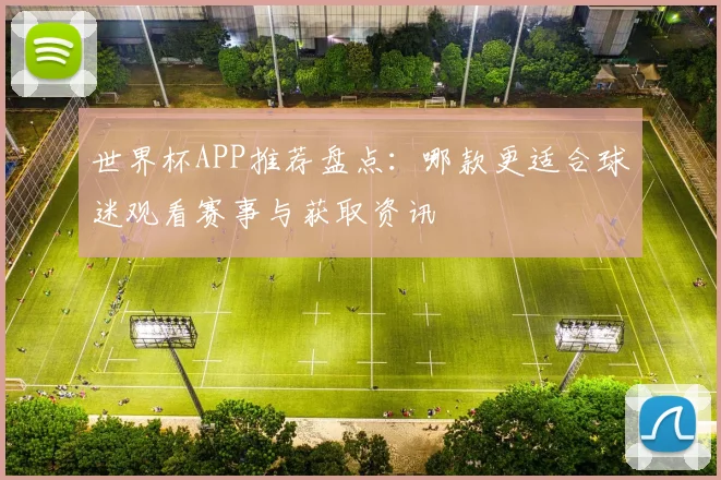 世界杯APP推荐盘点:哪款更适合球迷观看赛事与获取资讯