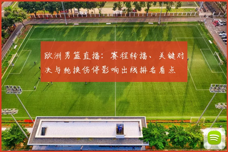 欧洲男篮直播：赛程转播、关键对决与轮换伤停影响出线排名看点