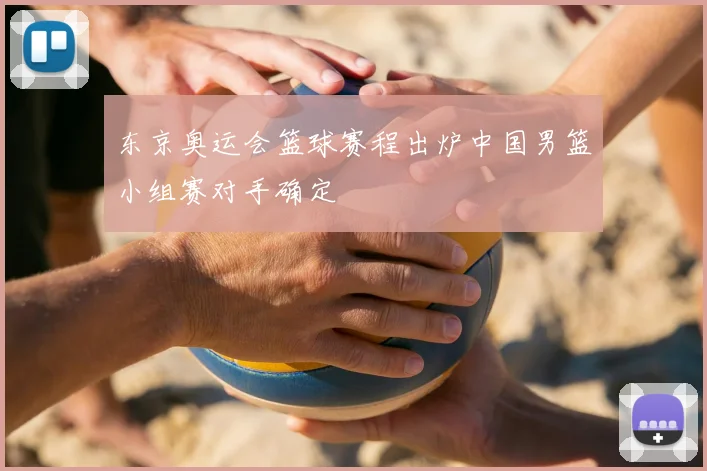 东京奥运会篮球赛程出炉中国男篮小组赛对手确定