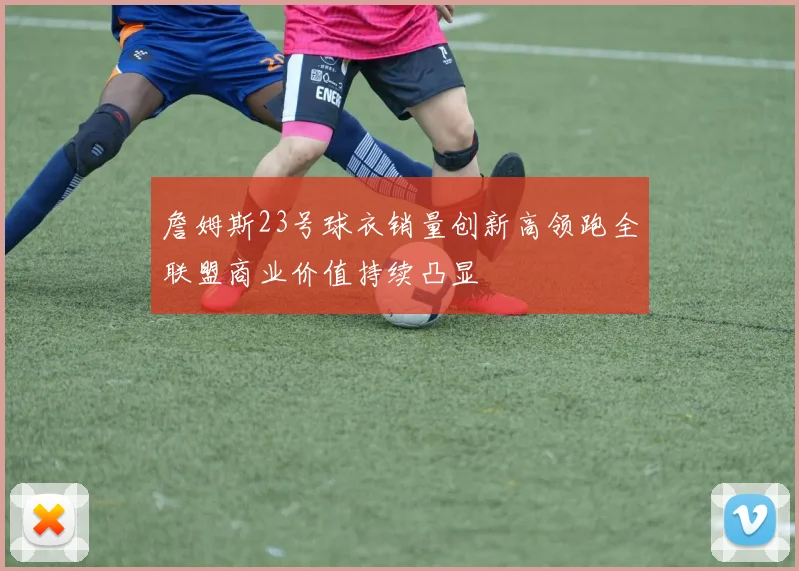 詹姆斯23号球衣销量创新高领跑全联盟商业价值持续凸显