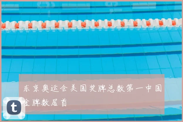 东京奥运会美国奖牌总数第一中国金牌数居首