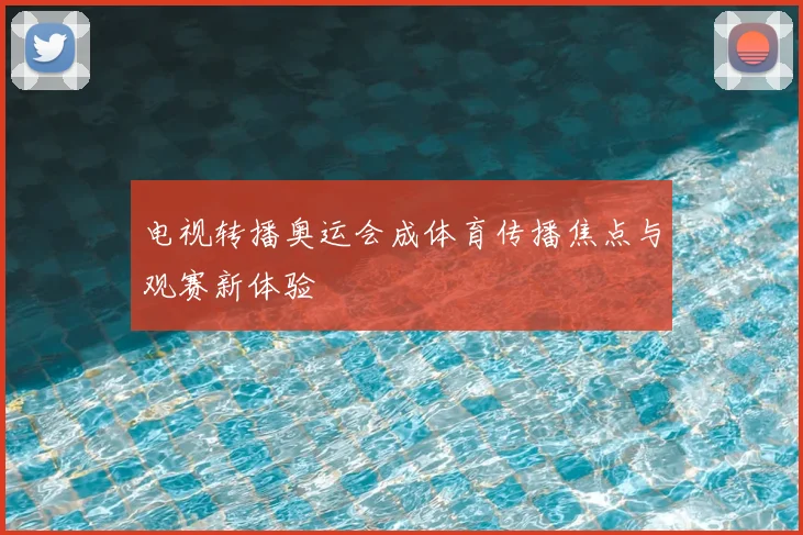 电视转播奥运会成体育传播焦点与观赛新体验