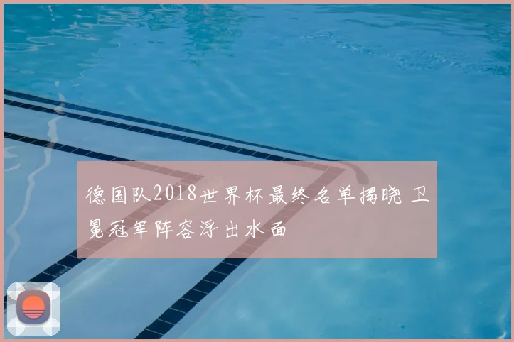 德国队2018世界杯最终名单揭晓 卫冕冠军阵容浮出水面