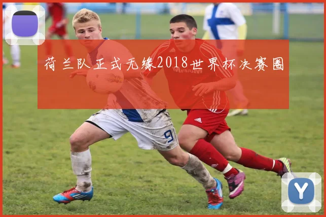 荷兰队正式无缘2018世界杯决赛圈