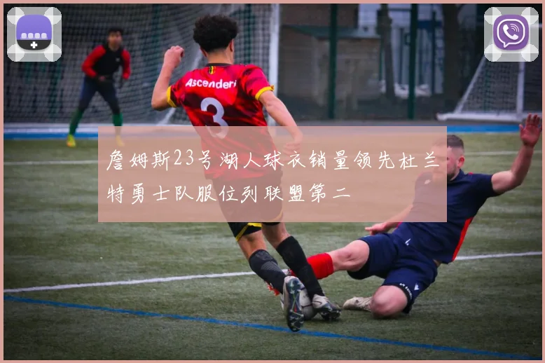 詹姆斯23号湖人球衣销量领先杜兰特勇士队服位列联盟第二