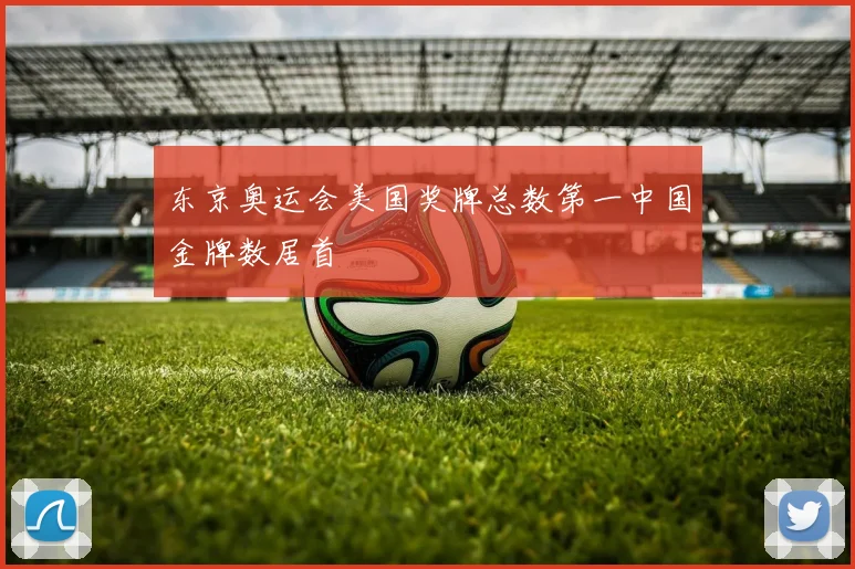 东京奥运会美国奖牌总数第一中国金牌数居首