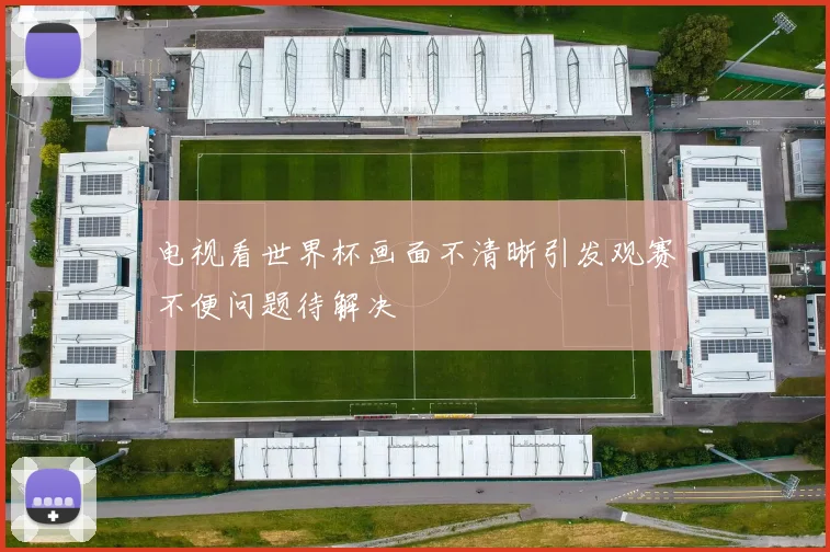 电视看世界杯画面不清晰引发观赛不便问题待解决